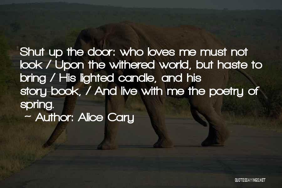 Alice Cary Quotes: Shut Up The Door: Who Loves Me Must Not Look / Upon The Withered World, But Haste To Bring /