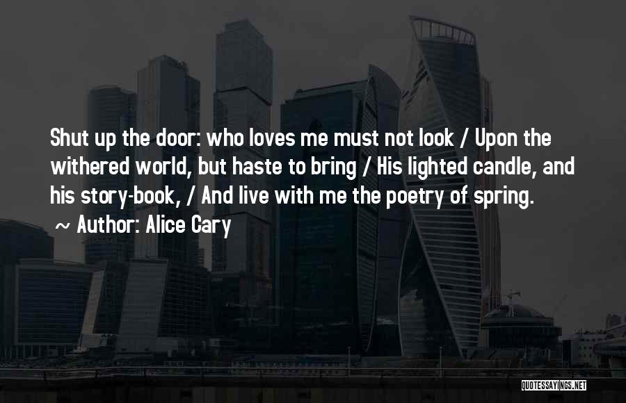 Alice Cary Quotes: Shut Up The Door: Who Loves Me Must Not Look / Upon The Withered World, But Haste To Bring /
