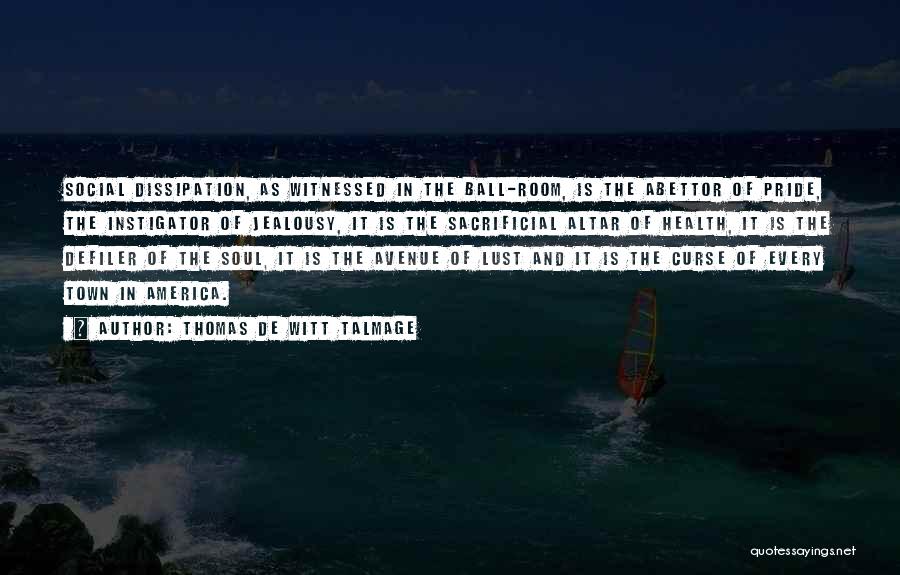 Thomas De Witt Talmage Quotes: Social Dissipation, As Witnessed In The Ball-room, Is The Abettor Of Pride, The Instigator Of Jealousy, It Is The Sacrificial