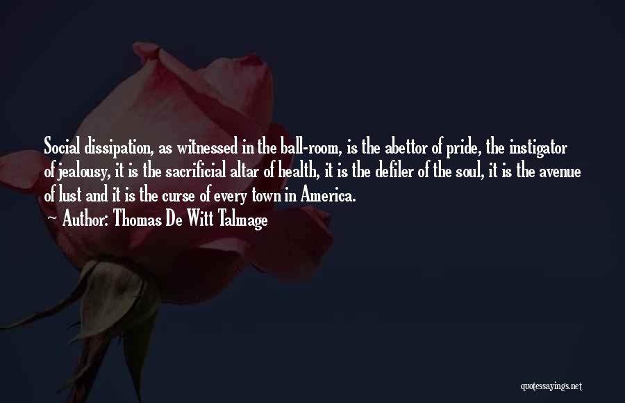 Thomas De Witt Talmage Quotes: Social Dissipation, As Witnessed In The Ball-room, Is The Abettor Of Pride, The Instigator Of Jealousy, It Is The Sacrificial