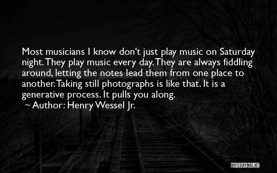 Henry Wessel Jr. Quotes: Most Musicians I Know Don't Just Play Music On Saturday Night. They Play Music Every Day. They Are Always Fiddling