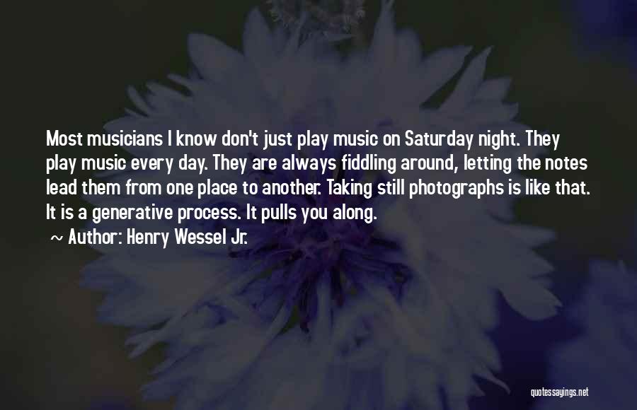 Henry Wessel Jr. Quotes: Most Musicians I Know Don't Just Play Music On Saturday Night. They Play Music Every Day. They Are Always Fiddling