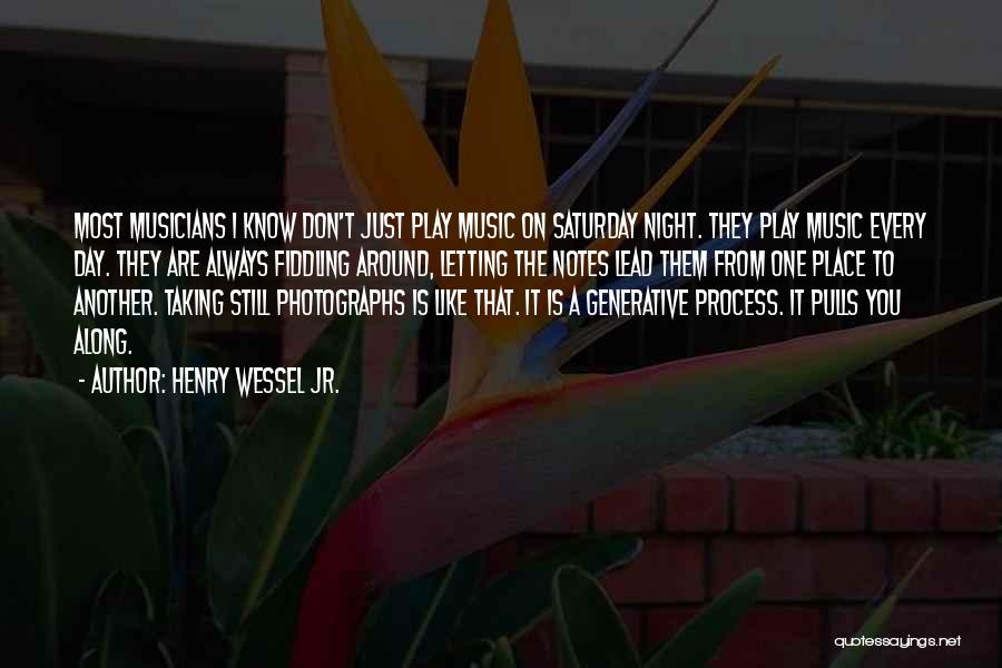 Henry Wessel Jr. Quotes: Most Musicians I Know Don't Just Play Music On Saturday Night. They Play Music Every Day. They Are Always Fiddling