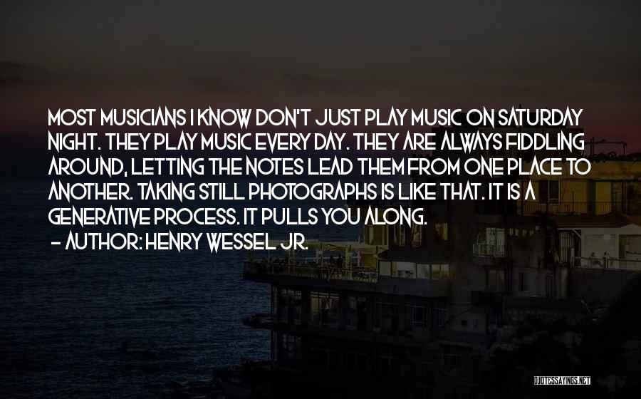 Henry Wessel Jr. Quotes: Most Musicians I Know Don't Just Play Music On Saturday Night. They Play Music Every Day. They Are Always Fiddling