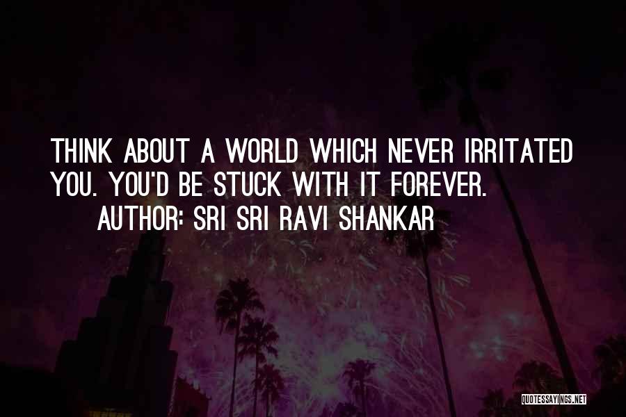 Sri Sri Ravi Shankar Quotes: Think About A World Which Never Irritated You. You'd Be Stuck With It Forever.