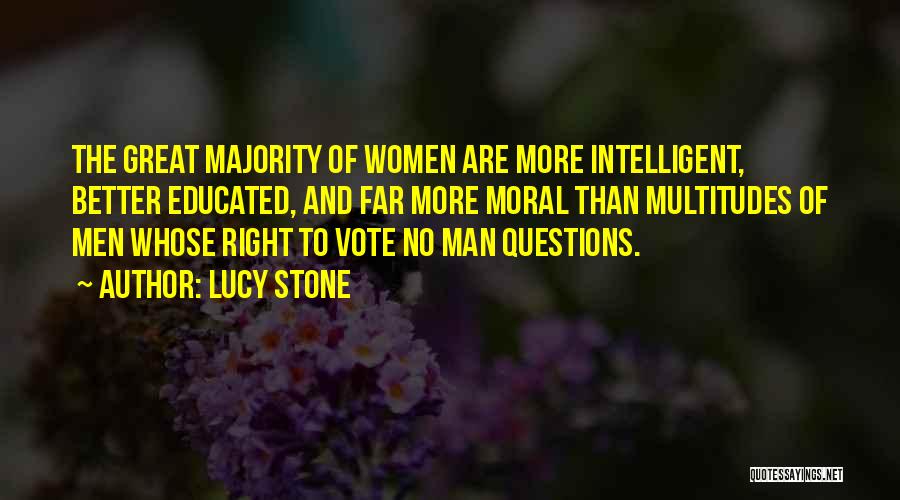 Lucy Stone Quotes: The Great Majority Of Women Are More Intelligent, Better Educated, And Far More Moral Than Multitudes Of Men Whose Right