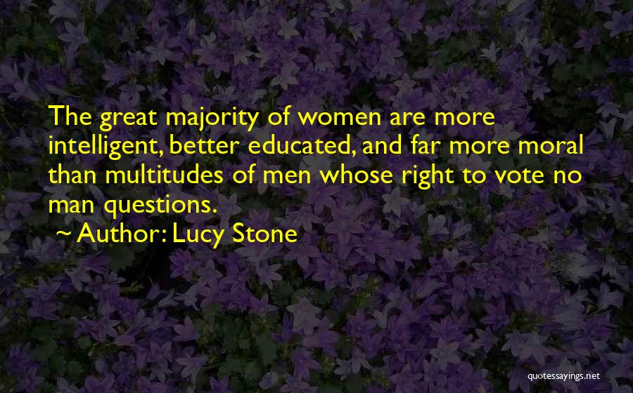 Lucy Stone Quotes: The Great Majority Of Women Are More Intelligent, Better Educated, And Far More Moral Than Multitudes Of Men Whose Right