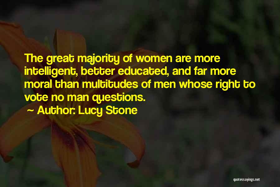 Lucy Stone Quotes: The Great Majority Of Women Are More Intelligent, Better Educated, And Far More Moral Than Multitudes Of Men Whose Right