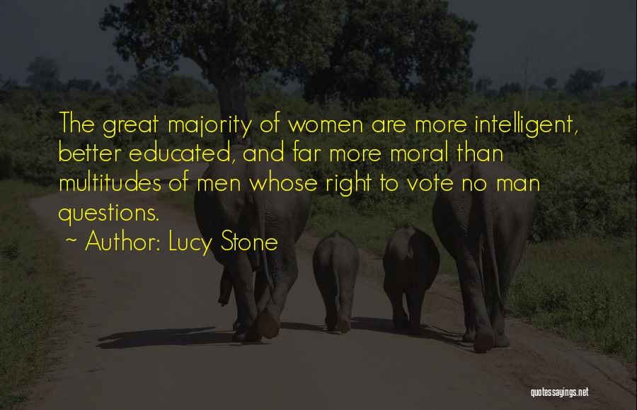 Lucy Stone Quotes: The Great Majority Of Women Are More Intelligent, Better Educated, And Far More Moral Than Multitudes Of Men Whose Right