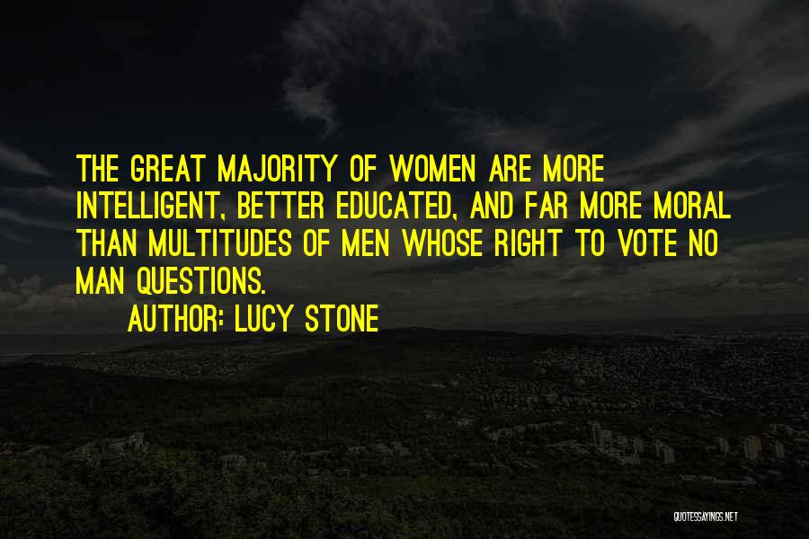 Lucy Stone Quotes: The Great Majority Of Women Are More Intelligent, Better Educated, And Far More Moral Than Multitudes Of Men Whose Right