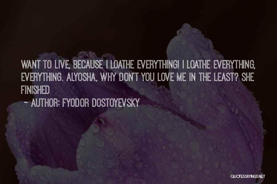 Fyodor Dostoyevsky Quotes: Want To Live, Because I Loathe Everything! I Loathe Everything, Everything. Alyosha, Why Don't You Love Me In The Least?