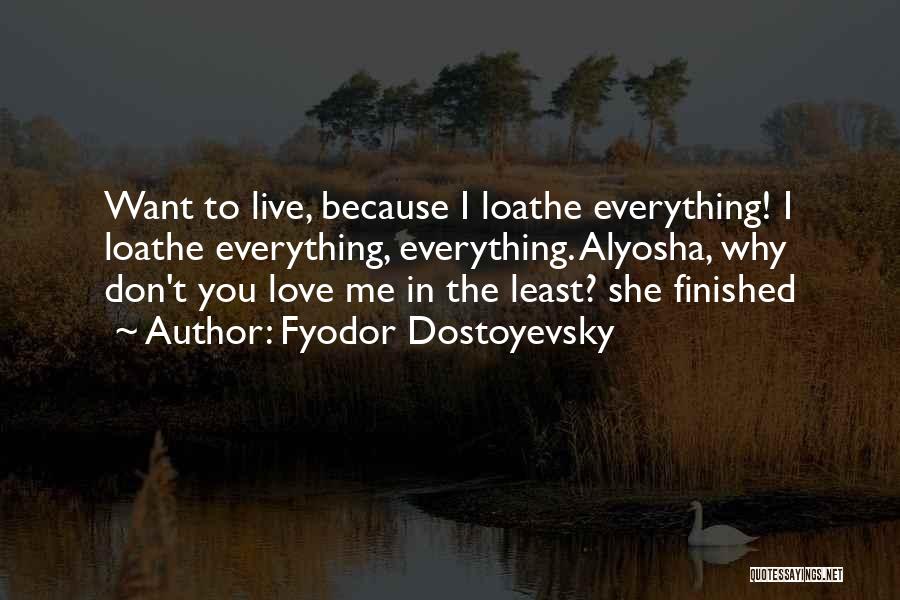 Fyodor Dostoyevsky Quotes: Want To Live, Because I Loathe Everything! I Loathe Everything, Everything. Alyosha, Why Don't You Love Me In The Least?