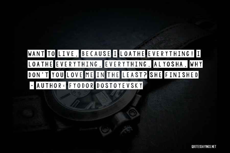 Fyodor Dostoyevsky Quotes: Want To Live, Because I Loathe Everything! I Loathe Everything, Everything. Alyosha, Why Don't You Love Me In The Least?