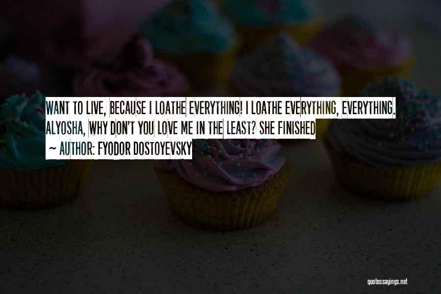 Fyodor Dostoyevsky Quotes: Want To Live, Because I Loathe Everything! I Loathe Everything, Everything. Alyosha, Why Don't You Love Me In The Least?