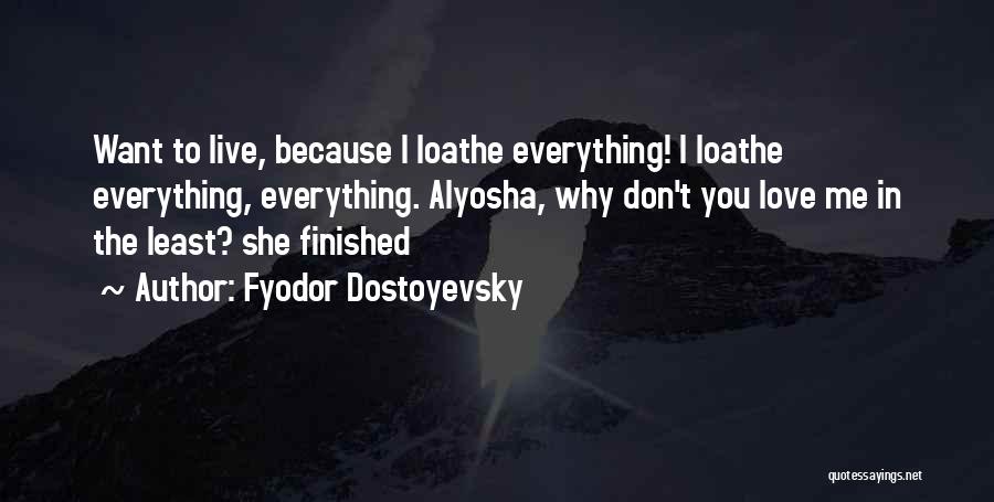 Fyodor Dostoyevsky Quotes: Want To Live, Because I Loathe Everything! I Loathe Everything, Everything. Alyosha, Why Don't You Love Me In The Least?
