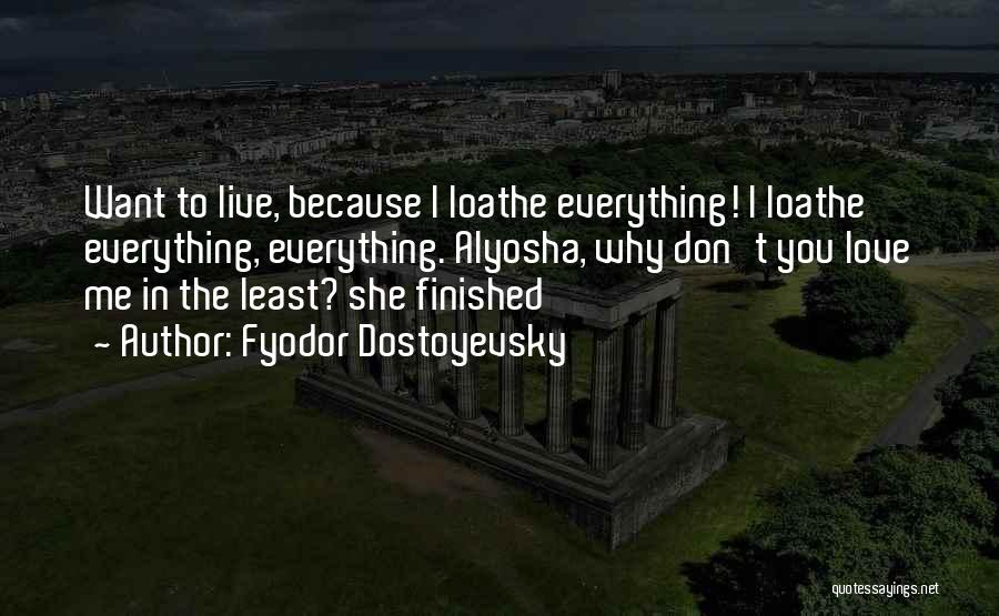 Fyodor Dostoyevsky Quotes: Want To Live, Because I Loathe Everything! I Loathe Everything, Everything. Alyosha, Why Don't You Love Me In The Least?