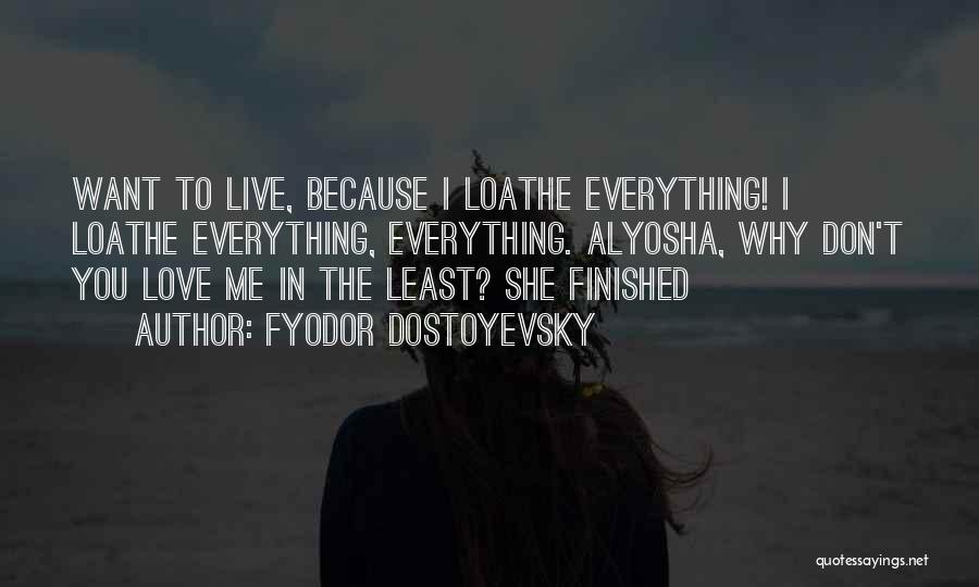 Fyodor Dostoyevsky Quotes: Want To Live, Because I Loathe Everything! I Loathe Everything, Everything. Alyosha, Why Don't You Love Me In The Least?