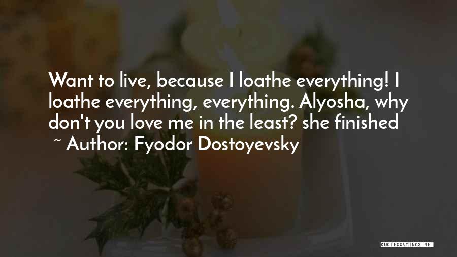 Fyodor Dostoyevsky Quotes: Want To Live, Because I Loathe Everything! I Loathe Everything, Everything. Alyosha, Why Don't You Love Me In The Least?
