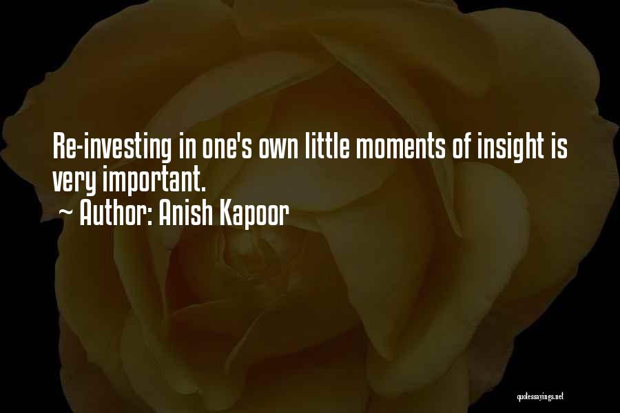 Anish Kapoor Quotes: Re-investing In One's Own Little Moments Of Insight Is Very Important.