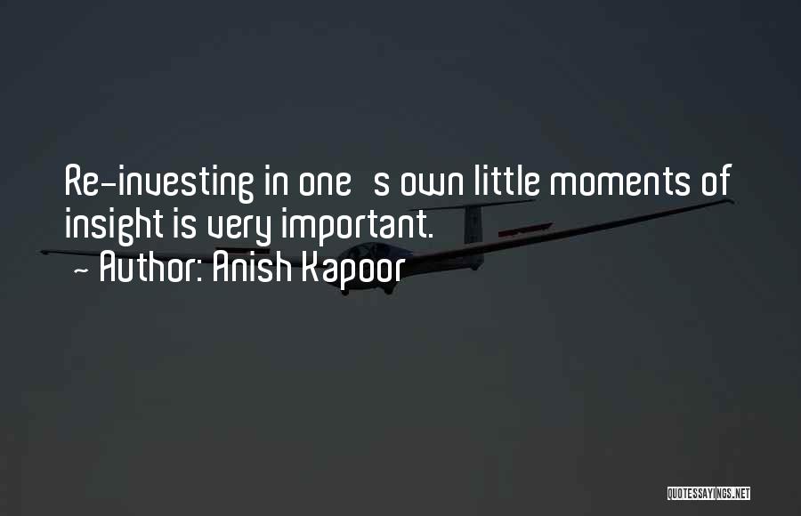 Anish Kapoor Quotes: Re-investing In One's Own Little Moments Of Insight Is Very Important.