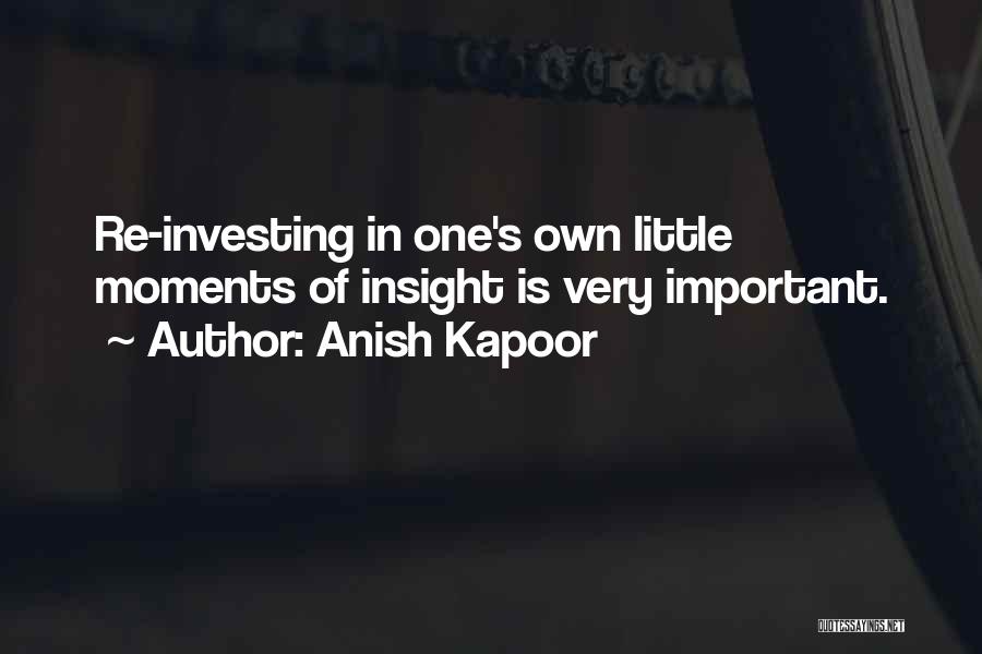 Anish Kapoor Quotes: Re-investing In One's Own Little Moments Of Insight Is Very Important.