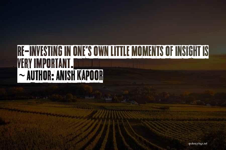 Anish Kapoor Quotes: Re-investing In One's Own Little Moments Of Insight Is Very Important.