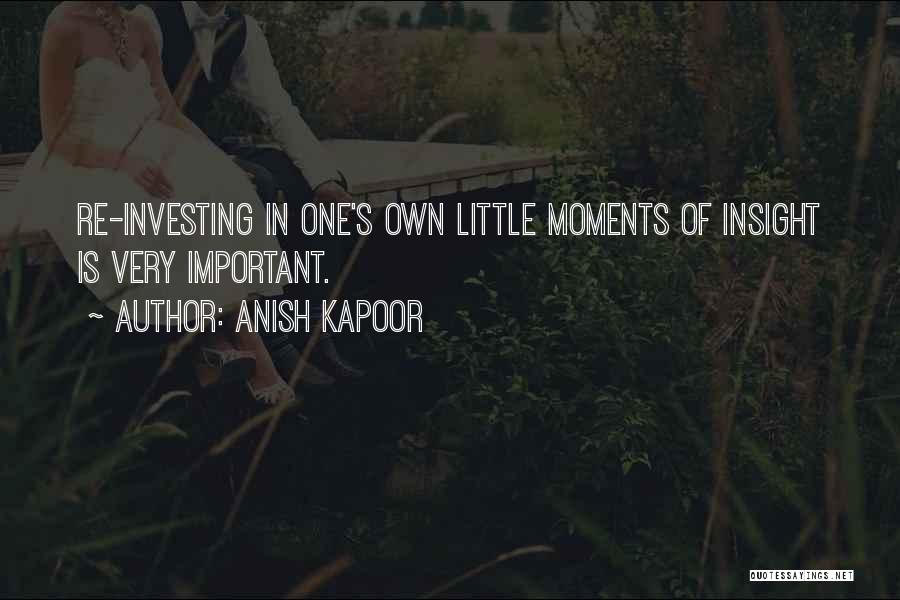 Anish Kapoor Quotes: Re-investing In One's Own Little Moments Of Insight Is Very Important.