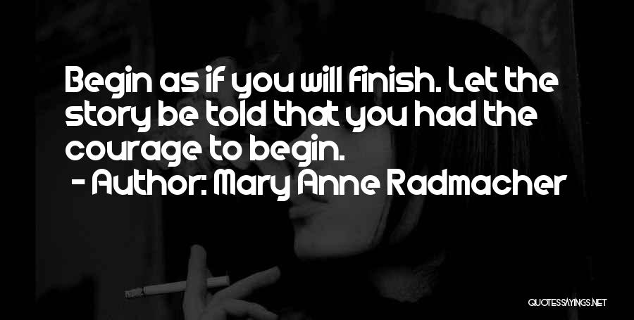 Mary Anne Radmacher Quotes: Begin As If You Will Finish. Let The Story Be Told That You Had The Courage To Begin.