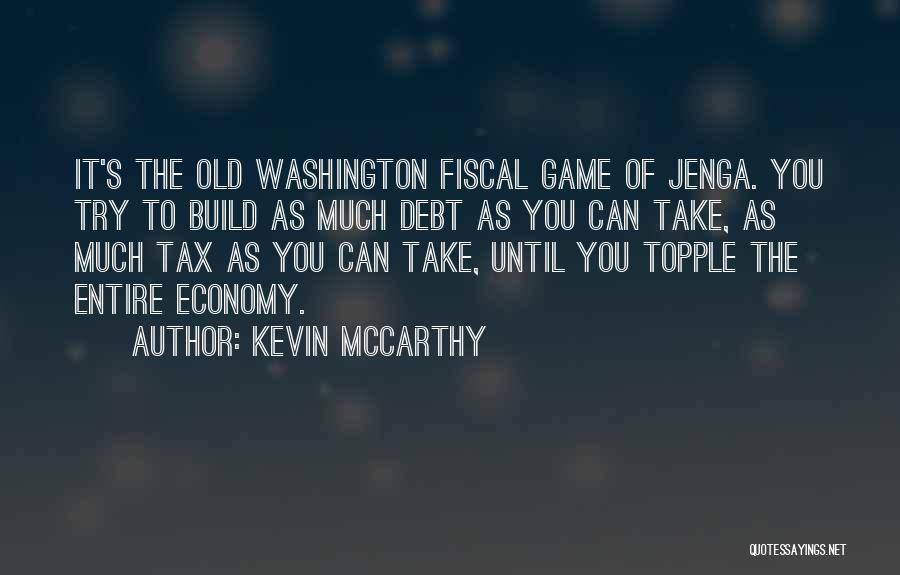 Kevin McCarthy Quotes: It's The Old Washington Fiscal Game Of Jenga. You Try To Build As Much Debt As You Can Take, As
