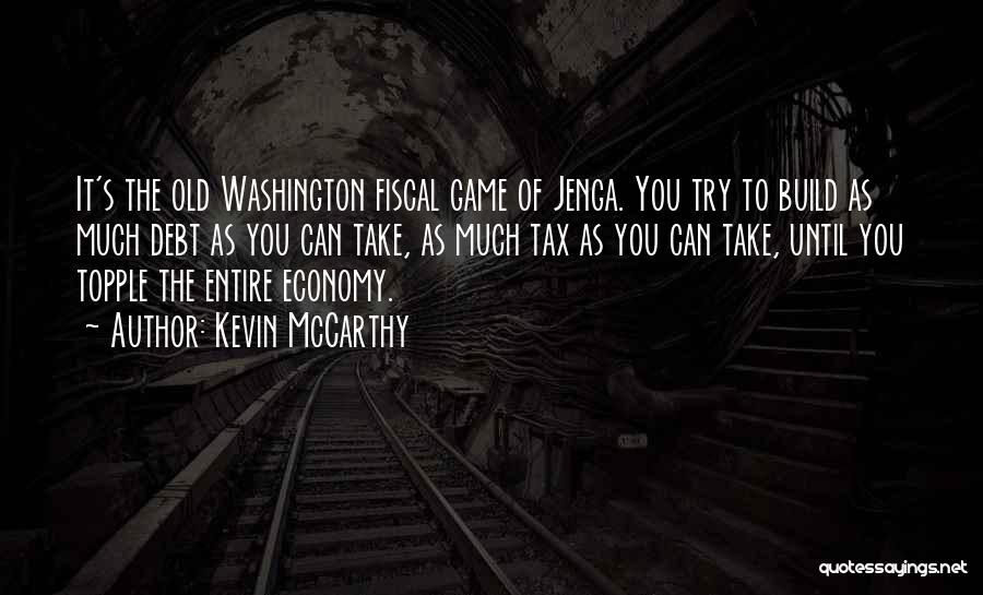 Kevin McCarthy Quotes: It's The Old Washington Fiscal Game Of Jenga. You Try To Build As Much Debt As You Can Take, As