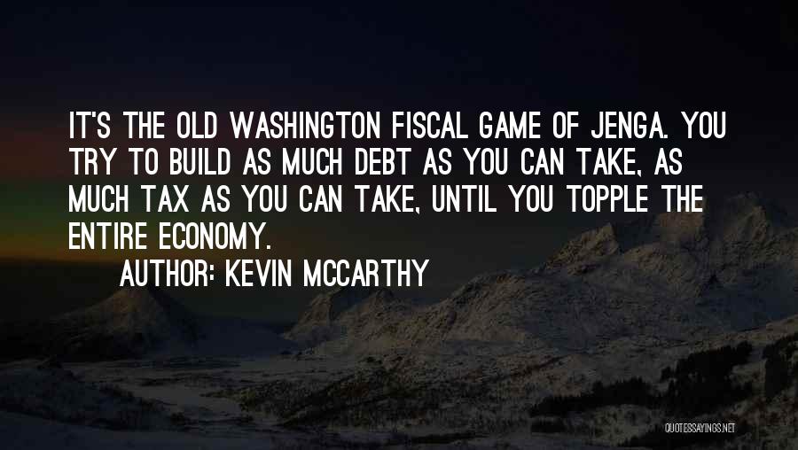 Kevin McCarthy Quotes: It's The Old Washington Fiscal Game Of Jenga. You Try To Build As Much Debt As You Can Take, As