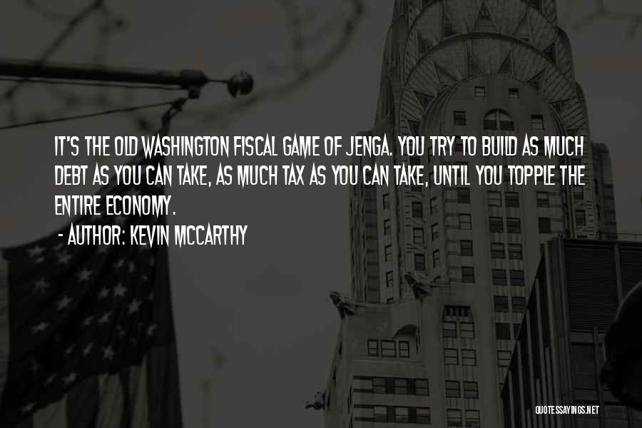 Kevin McCarthy Quotes: It's The Old Washington Fiscal Game Of Jenga. You Try To Build As Much Debt As You Can Take, As