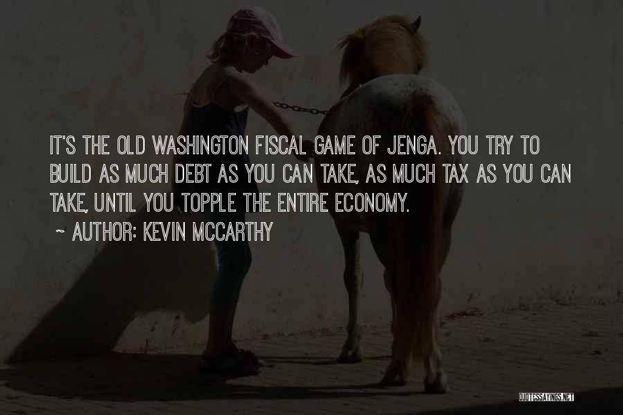 Kevin McCarthy Quotes: It's The Old Washington Fiscal Game Of Jenga. You Try To Build As Much Debt As You Can Take, As