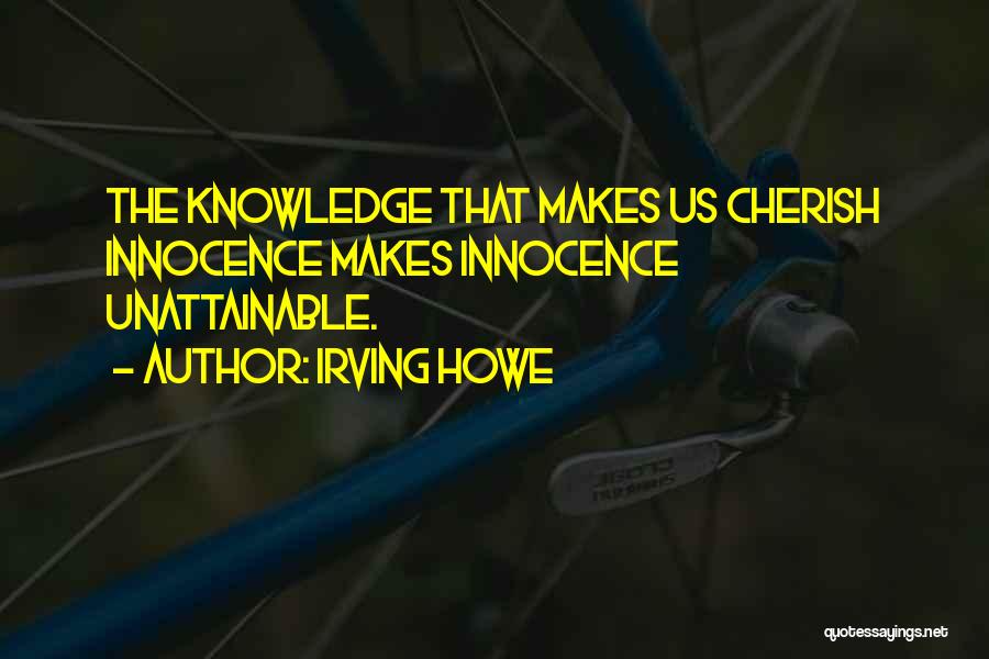 Irving Howe Quotes: The Knowledge That Makes Us Cherish Innocence Makes Innocence Unattainable.