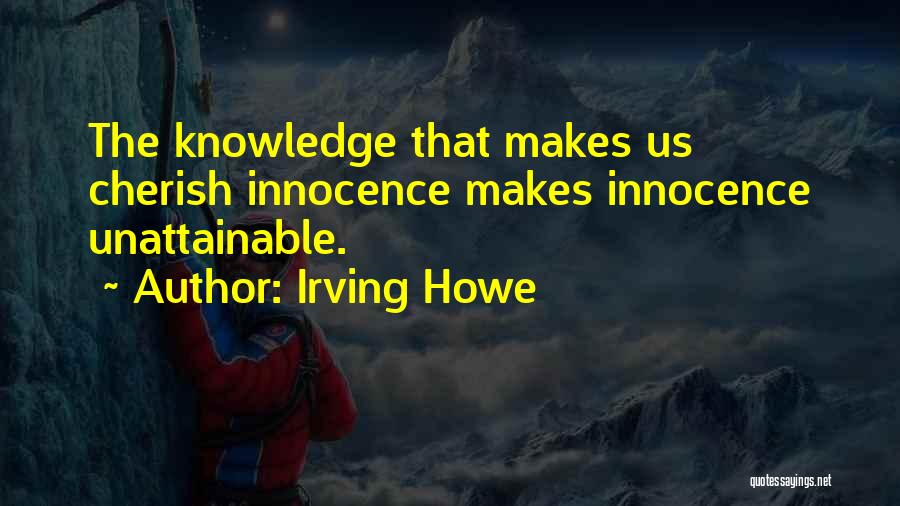 Irving Howe Quotes: The Knowledge That Makes Us Cherish Innocence Makes Innocence Unattainable.