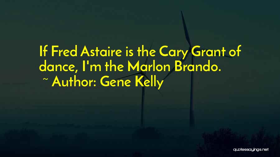 Gene Kelly Quotes: If Fred Astaire Is The Cary Grant Of Dance, I'm The Marlon Brando.