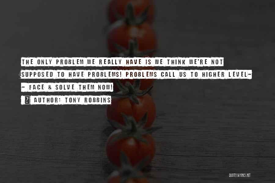 Tony Robbins Quotes: The Only Problem We Really Have Is We Think We're Not Supposed To Have Problems! Problems Call Us To Higher