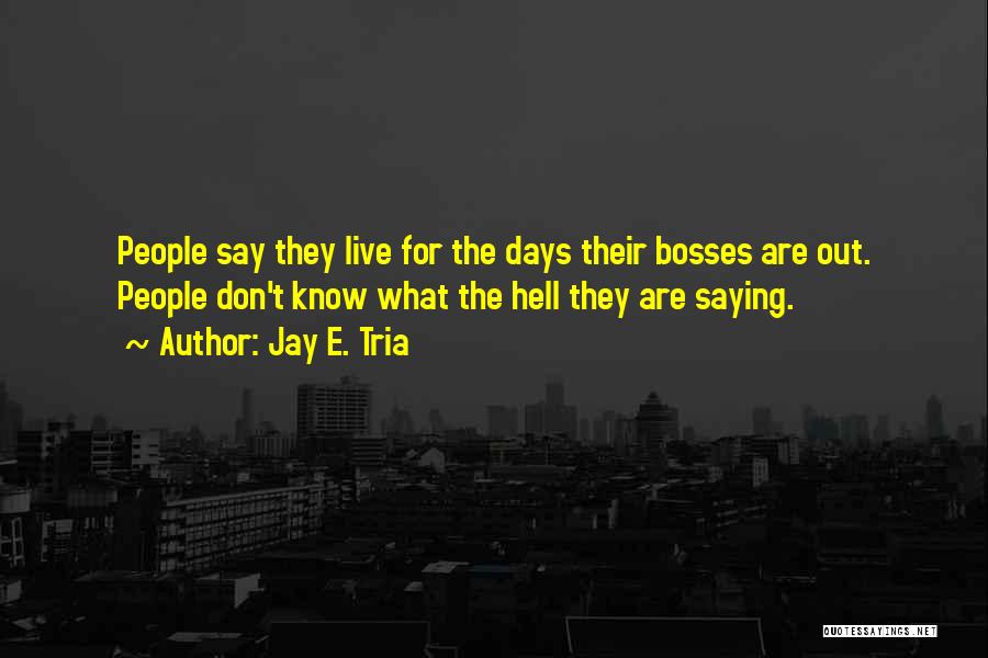 Jay E. Tria Quotes: People Say They Live For The Days Their Bosses Are Out. People Don't Know What The Hell They Are Saying.