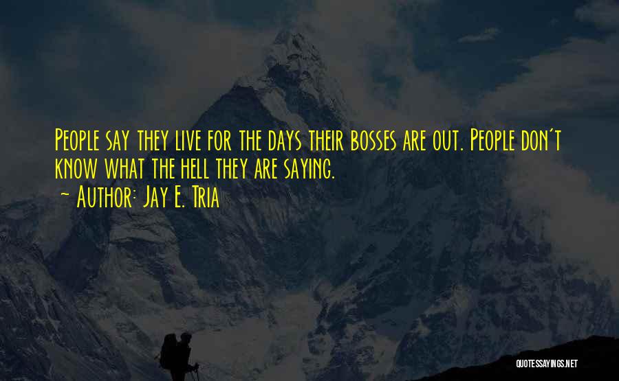 Jay E. Tria Quotes: People Say They Live For The Days Their Bosses Are Out. People Don't Know What The Hell They Are Saying.