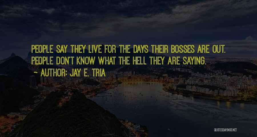 Jay E. Tria Quotes: People Say They Live For The Days Their Bosses Are Out. People Don't Know What The Hell They Are Saying.