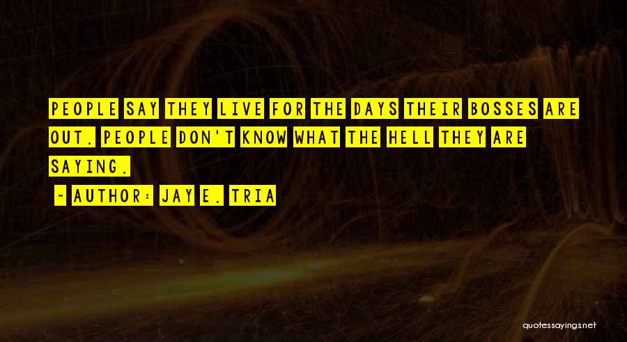 Jay E. Tria Quotes: People Say They Live For The Days Their Bosses Are Out. People Don't Know What The Hell They Are Saying.