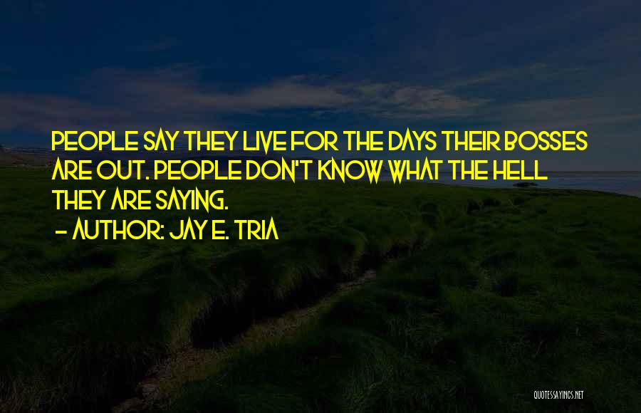 Jay E. Tria Quotes: People Say They Live For The Days Their Bosses Are Out. People Don't Know What The Hell They Are Saying.