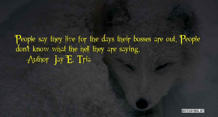 Jay E. Tria Quotes: People Say They Live For The Days Their Bosses Are Out. People Don't Know What The Hell They Are Saying.
