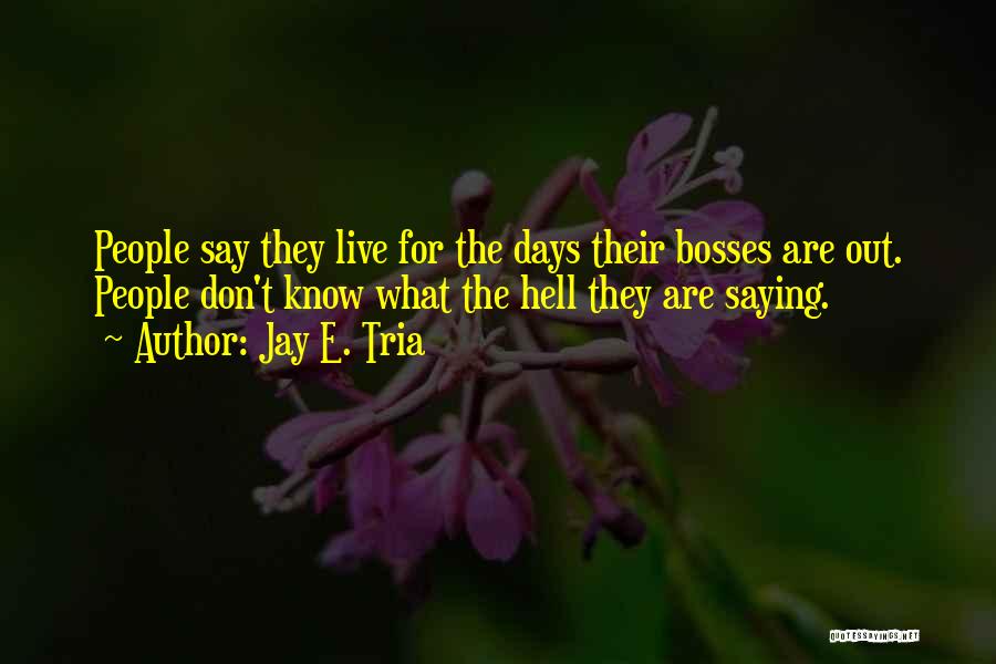Jay E. Tria Quotes: People Say They Live For The Days Their Bosses Are Out. People Don't Know What The Hell They Are Saying.