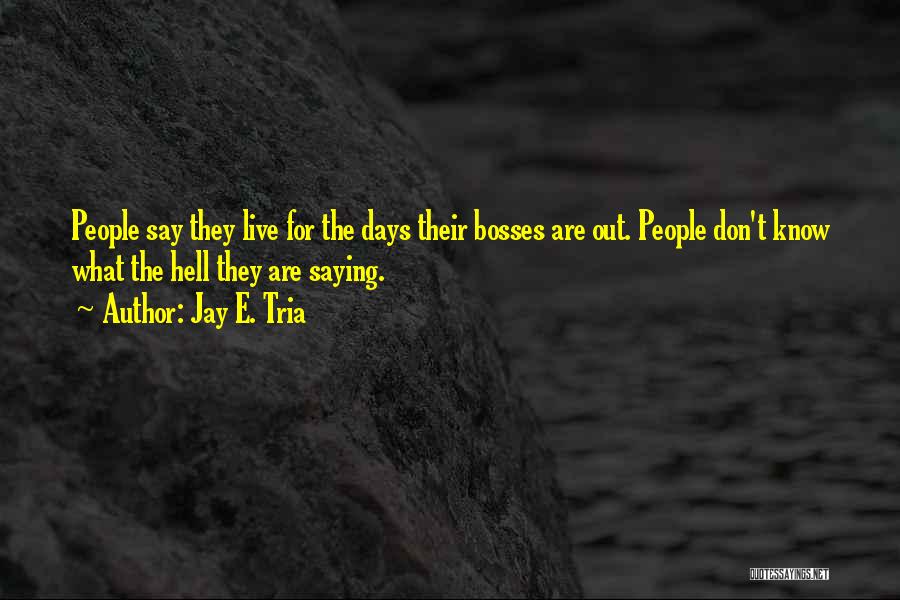 Jay E. Tria Quotes: People Say They Live For The Days Their Bosses Are Out. People Don't Know What The Hell They Are Saying.