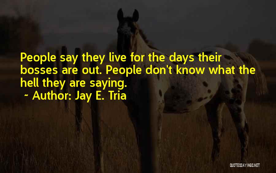 Jay E. Tria Quotes: People Say They Live For The Days Their Bosses Are Out. People Don't Know What The Hell They Are Saying.