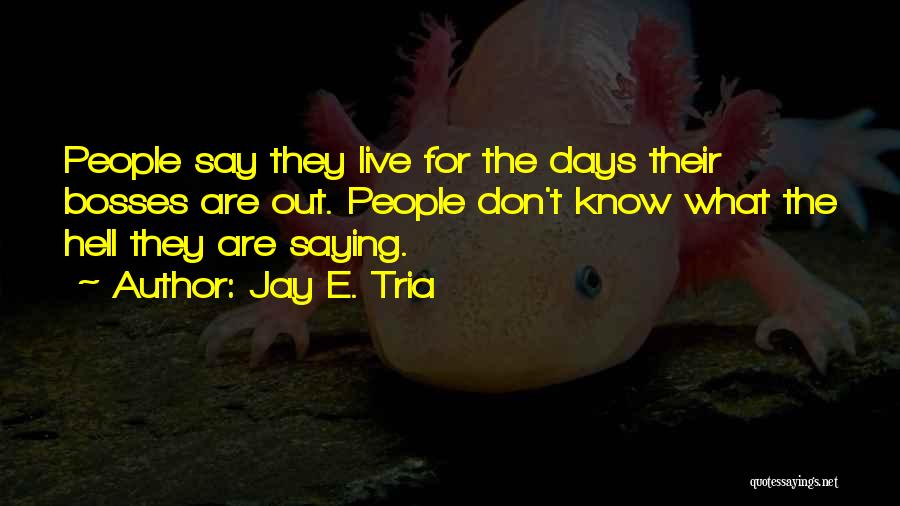 Jay E. Tria Quotes: People Say They Live For The Days Their Bosses Are Out. People Don't Know What The Hell They Are Saying.