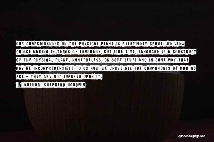 Shepherd Hoodwin Quotes: Our Consciousness On The Physical Plane Is Relatively Crude. We View Choice Making In Terms Of Language, But Like Time,