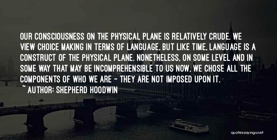 Shepherd Hoodwin Quotes: Our Consciousness On The Physical Plane Is Relatively Crude. We View Choice Making In Terms Of Language, But Like Time,