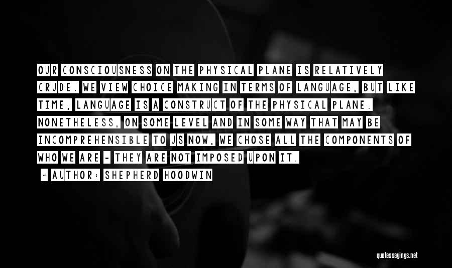 Shepherd Hoodwin Quotes: Our Consciousness On The Physical Plane Is Relatively Crude. We View Choice Making In Terms Of Language, But Like Time,